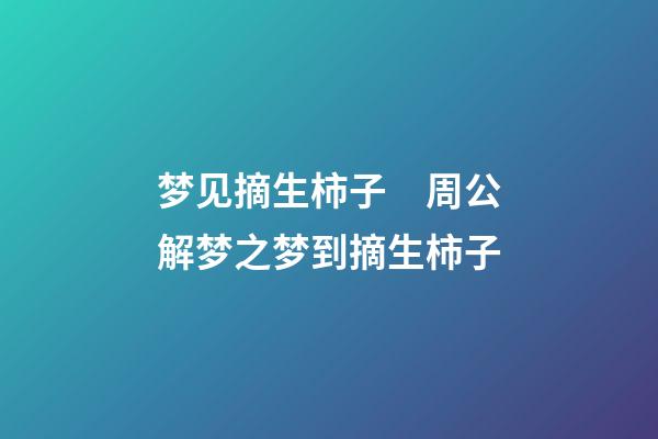 梦见摘生柿子　周公解梦之梦到摘生柿子
